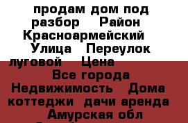 продам дом,под разбор  › Район ­ Красноармейский  › Улица ­ Переулок луговой  › Цена ­ 300 000 - Все города Недвижимость » Дома, коттеджи, дачи аренда   . Амурская обл.,Октябрьский р-н